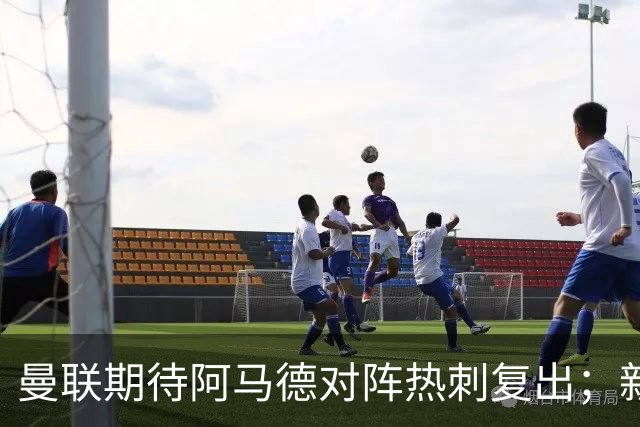曼联期待阿马德对阵热刺复出；新目标韦斯利加入引援考虑